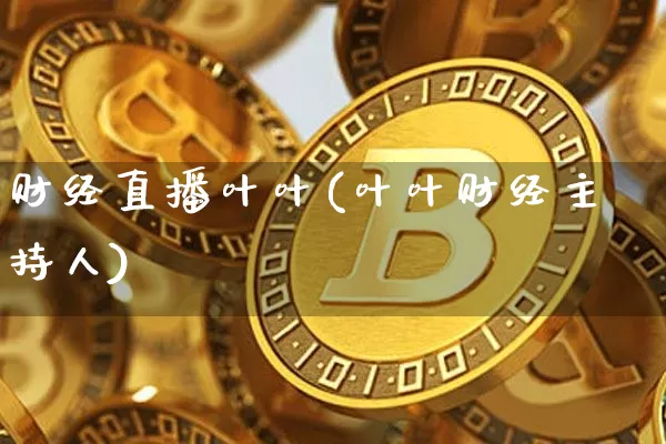 财经直播叶叶(叶叶财经主持人)_https://www.jianghaiboli.com_外盘期货_第1张