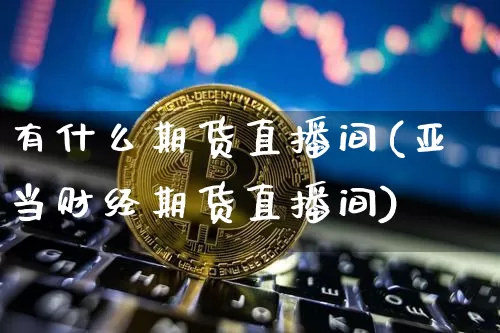 有什么期货直播间(亚当财经期货直播间)_https://www.jianghaiboli.com_期货_第1张