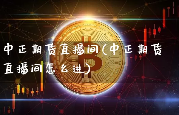 中正期货直播间(中正期货直播间怎么进)_https://www.jianghaiboli.com_原油期货_第1张