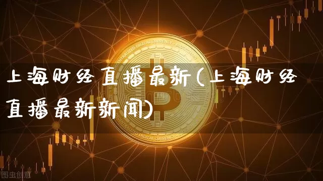 上海财经直播最新(上海财经直播最新新闻)_https://www.jianghaiboli.com_外盘期货_第1张
