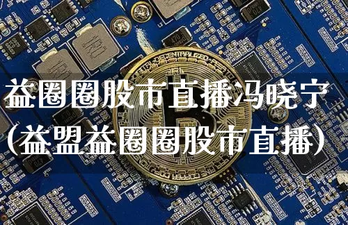 益圈圈股市直播冯晓宁(益盟益圈圈股市直播)_https://www.jianghaiboli.com_期货_第1张
