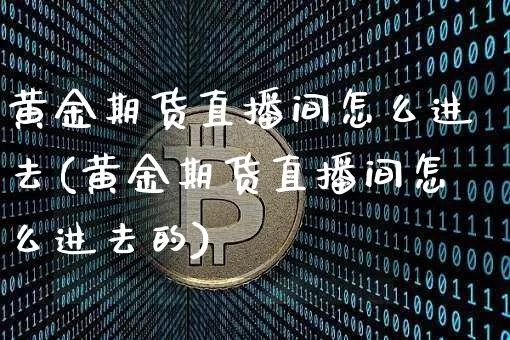 黄金期货直播间怎么进去(黄金期货直播间怎么进去的)_https://www.jianghaiboli.com_原油期货_第1张