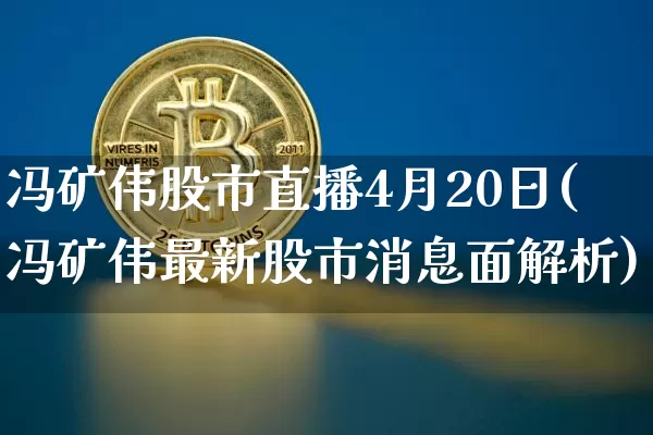 冯矿伟股市直播4月20日(冯矿伟最新股市消息面解析)_https://www.jianghaiboli.com_黄金期货_第1张