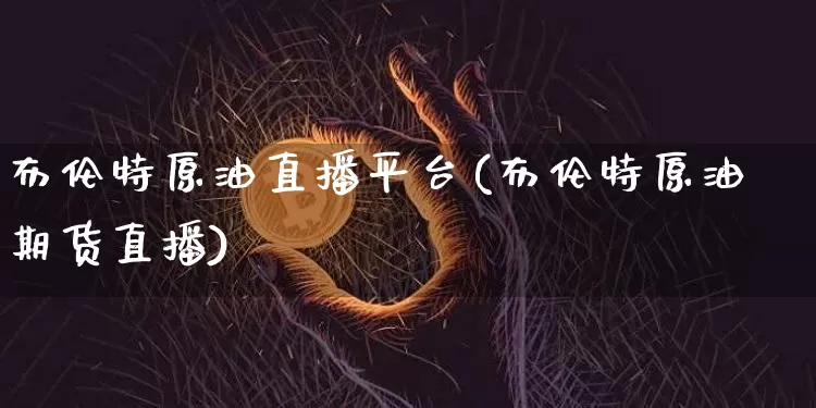 布伦特原油直播平台(布伦特原油期货直播)_https://www.jianghaiboli.com_期货_第1张