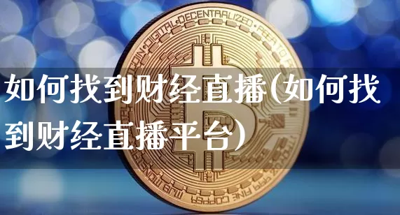 如何找到财经直播(如何找到财经直播平台)_https://www.jianghaiboli.com_黄金期货_第1张