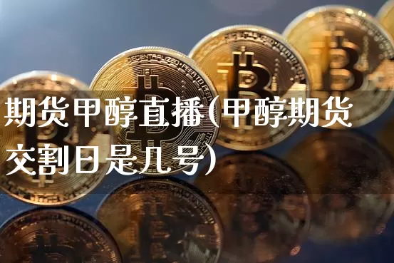期货甲醇直播(甲醇期货交割日是几号)_https://www.jianghaiboli.com_恒指期货_第1张