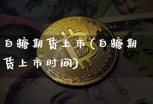 白糖期货上市(白糖期货上市时间)_https://www.jianghaiboli.com_黄金期货_第1张