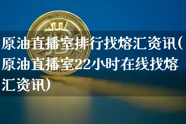 原油直播室排行找熔汇资讯(原油直播室22小时在线找熔汇资讯)_https://www.jianghaiboli.com_期货_第1张