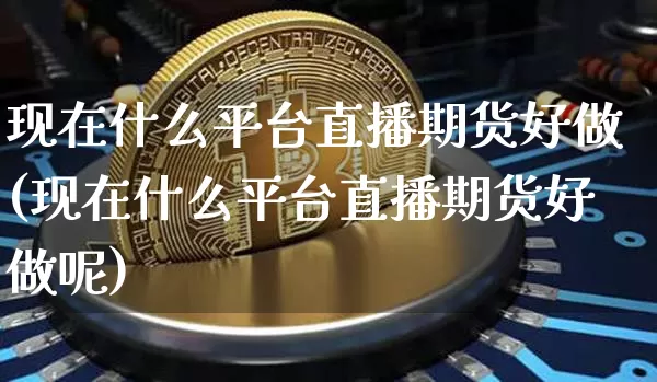 现在什么平台直播期货好做(现在什么平台直播期货好做呢)_https://www.jianghaiboli.com_原油期货_第1张