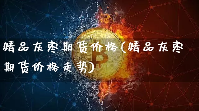 精品灰枣期货价格(精品灰枣期货价格走势)_https://www.jianghaiboli.com_原油期货_第1张