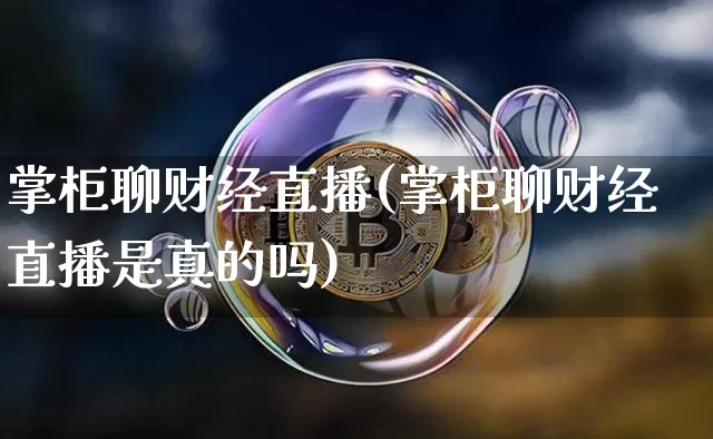 掌柜聊财经直播(掌柜聊财经直播是真的吗)_https://www.jianghaiboli.com_黄金期货_第1张