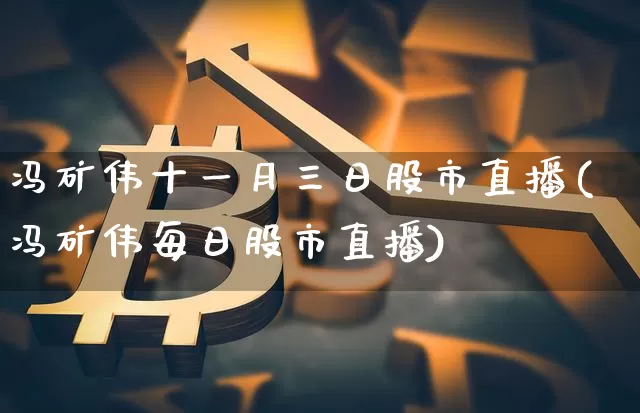 冯矿伟十一月三日股市直播(冯矿伟每日股市直播)_https://www.jianghaiboli.com_黄金期货_第1张
