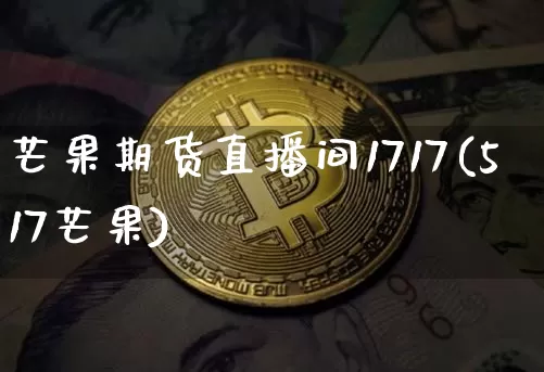 芒果期货直播间1717(517芒果)_https://www.jianghaiboli.com_期货_第1张