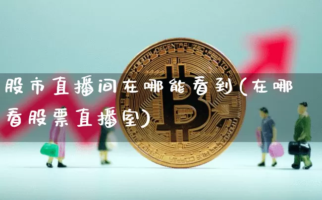 股市直播间在哪能看到(在哪看股票直播室)_https://www.jianghaiboli.com_外盘期货_第1张