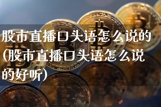 股市直播口头语怎么说的(股市直播口头语怎么说的好听)_https://www.jianghaiboli.com_黄金期货_第1张
