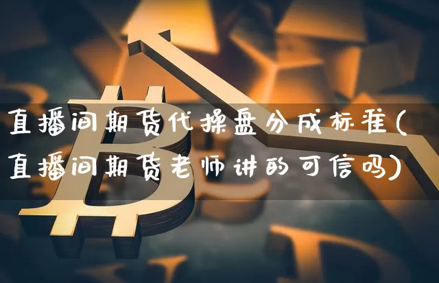 直播间期货代操盘分成标准(直播间期货老师讲的可信吗)_https://www.jianghaiboli.com_恒指期货_第1张