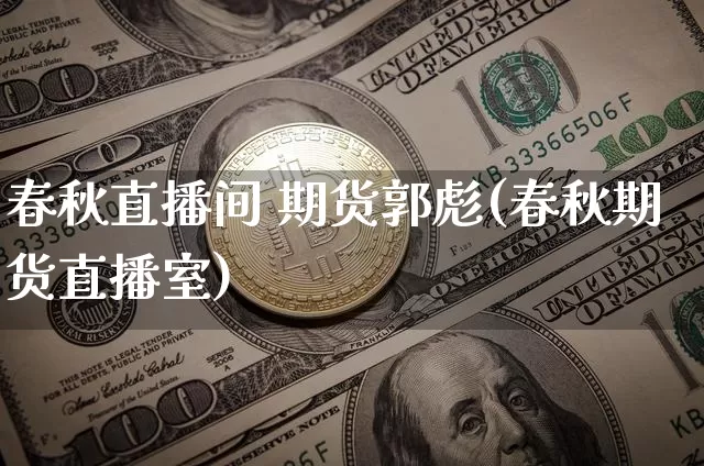 春秋直播间 期货郭彪(春秋期货直播室)_https://www.jianghaiboli.com_期货_第1张