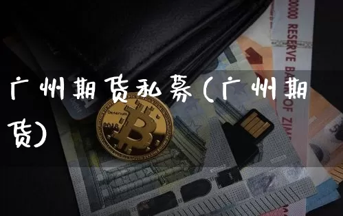广州期货私募(广州期货)_https://www.jianghaiboli.com_外盘期货_第1张