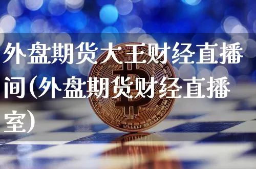 外盘期货大王财经直播间(外盘期货财经直播室)_https://www.jianghaiboli.com_期货_第1张