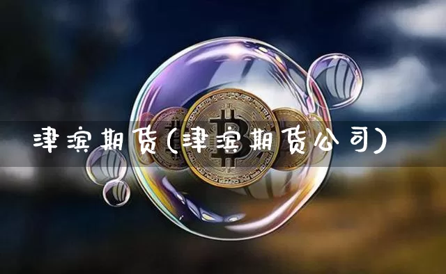 津滨期货(津滨期货公司)_https://www.jianghaiboli.com_原油期货_第1张