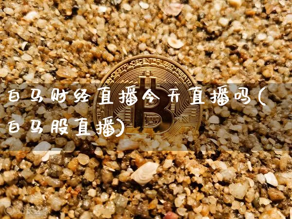 白马财经直播今天直播吗(白马股直播)_https://www.jianghaiboli.com_黄金期货_第1张