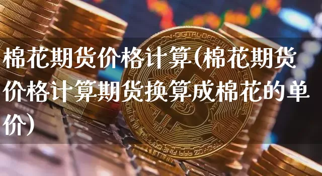 棉花期货价格计算(棉花期货价格计算期货换算成棉花的单价)_https://www.jianghaiboli.com_外盘期货_第1张
