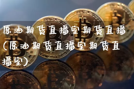 原油期货直播室期货直播(原油期货直播室期货直播室)_https://www.jianghaiboli.com_外盘期货_第1张