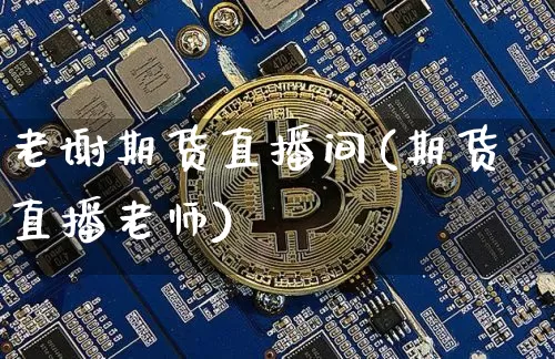 老谢期货直播间(期货直播老师)_https://www.jianghaiboli.com_外盘期货_第1张