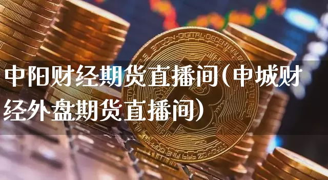 中阳财经期货直播间(申城财经外盘期货直播间)_https://www.jianghaiboli.com_期货_第1张