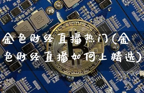 金色财经直播热门(金色财经直播如何上精选)_https://www.jianghaiboli.com_期货_第1张