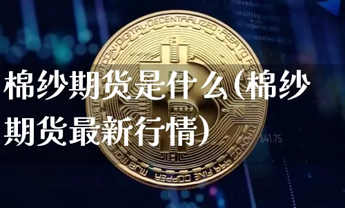 棉纱期货是什么(棉纱期货最新行情)_https://www.jianghaiboli.com_黄金期货_第1张