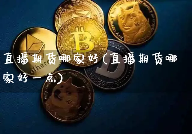 直播期货哪家好(直播期货哪家好一点)_https://www.jianghaiboli.com_外盘期货_第1张