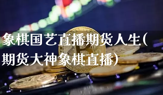 象棋国艺直播期货人生(期货大神象棋直播)_https://www.jianghaiboli.com_原油期货_第1张