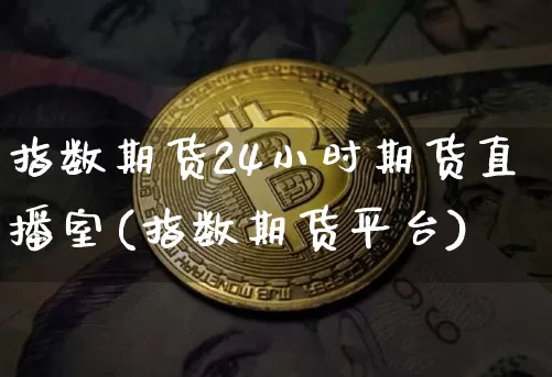 指数期货24小时期货直播室(指数期货平台)_https://www.jianghaiboli.com_恒指期货_第1张