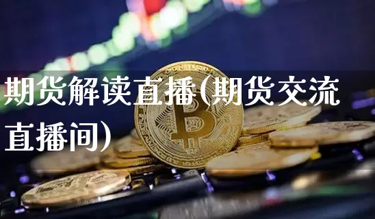 期货解读直播(期货交流直播间)_https://www.jianghaiboli.com_期货_第1张
