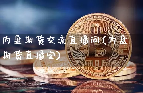 内盘期货交流直播间(内盘期货直播室)_https://www.jianghaiboli.com_黄金期货_第1张