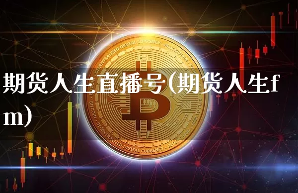 期货人生直播号(期货人生fm)_https://www.jianghaiboli.com_恒指期货_第1张