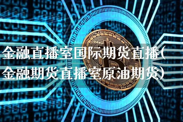 金融直播室国际期货直播(金融期货直播室原油期货)_https://www.jianghaiboli.com_恒指期货_第1张
