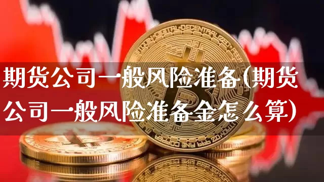期货公司一般风险准备(期货公司一般风险准备金怎么算)_https://www.jianghaiboli.com_原油期货_第1张
