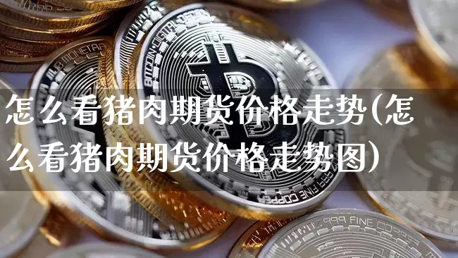 怎么看猪肉期货价格走势(怎么看猪肉期货价格走势图)_https://www.jianghaiboli.com_原油期货_第1张