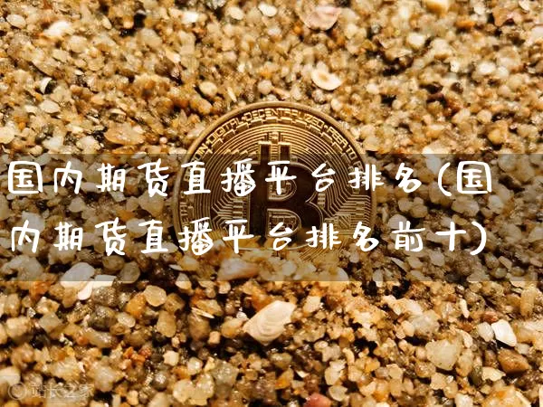 国内期货直播平台排名(国内期货直播平台排名前十)_https://www.jianghaiboli.com_期货_第1张