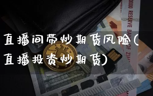 直播间带炒期货风险(直播投资炒期货)_https://www.jianghaiboli.com_黄金期货_第1张