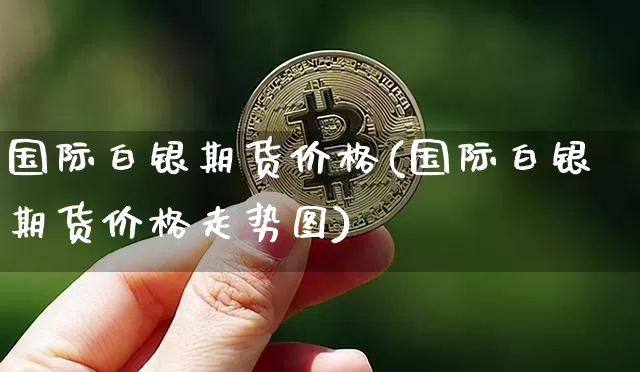 国际白银期货价格(国际白银期货价格走势图)_https://www.jianghaiboli.com_黄金期货_第1张