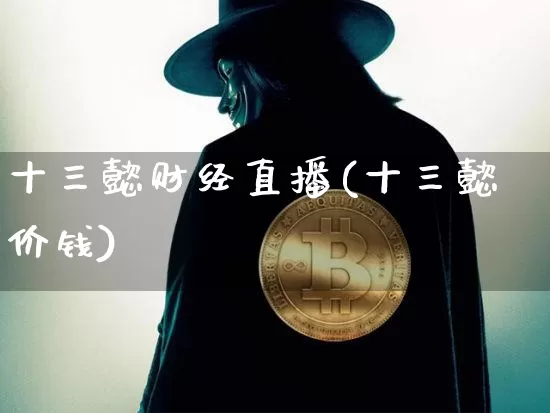 十三懿财经直播(十三懿价钱)_https://www.jianghaiboli.com_外盘期货_第1张