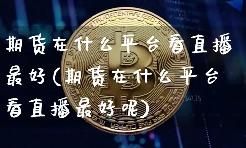 期货在什么平台看直播最好(期货在什么平台看直播最好呢)_https://www.jianghaiboli.com_期货_第1张