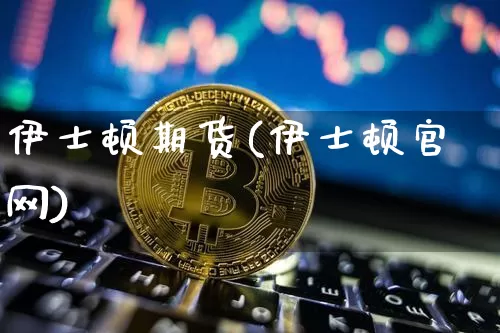 伊士顿期货(伊士顿官网)_https://www.jianghaiboli.com_期货_第1张
