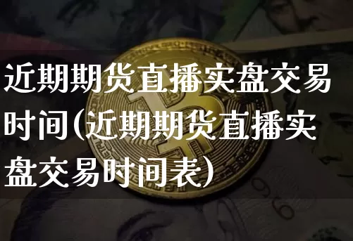 近期期货直播实盘交易时间(近期期货直播实盘交易时间表)_https://www.jianghaiboli.com_期货_第1张