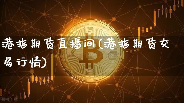 港指期货直播间(港指期货交易行情)_https://www.jianghaiboli.com_期货_第1张