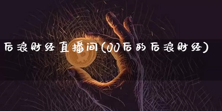 后浪财经直播间(00后的后浪财经)_https://www.jianghaiboli.com_原油期货_第1张