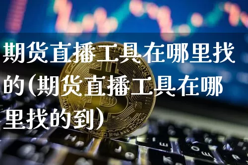 期货直播工具在哪里找的(期货直播工具在哪里找的到)_https://www.jianghaiboli.com_期货_第1张